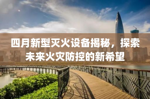 四月新型滅火設(shè)備揭秘，探索未來火災(zāi)防控的新希望