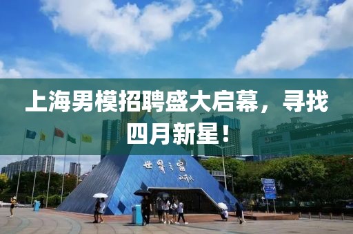 上海男模招聘盛大啟幕，尋找四月新星！