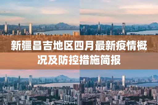 新疆昌吉地區(qū)四月最新疫情概況及防控措施簡報