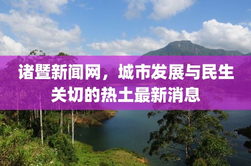 諸暨新聞網(wǎng)，城市發(fā)展與民生關(guān)切的熱土最新消息