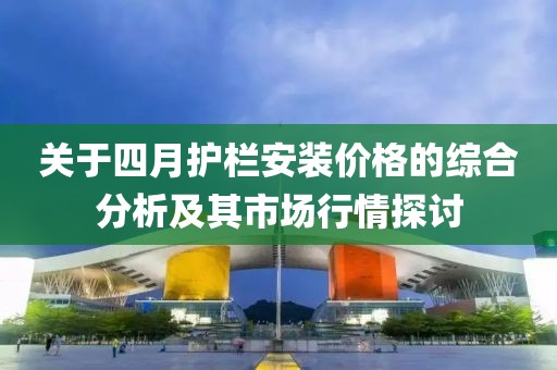 關(guān)于四月護欄安裝價格的綜合分析及其市場行情探討
