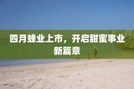 四月蜂業(yè)上市，開啟甜蜜事業(yè)新篇章