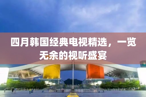 四月韓國經(jīng)典電視精選，一覽無余的視聽盛宴