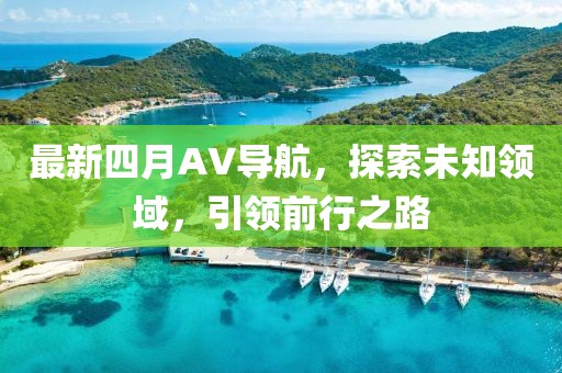最新四月AV導航，探索未知領域，引領前行之路