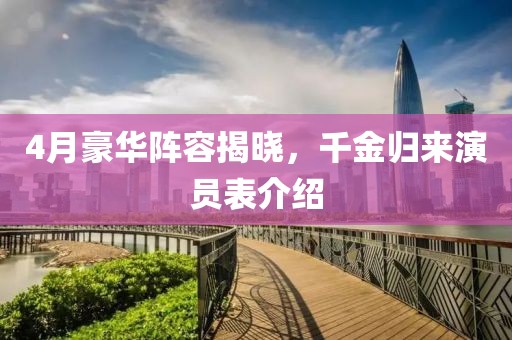 4月豪華陣容揭曉，千金歸來演員表介紹