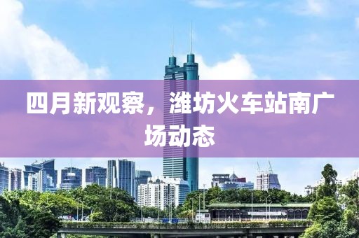 四月新觀(guān)察，濰坊火車(chē)站南廣場(chǎng)動(dòng)態(tài)