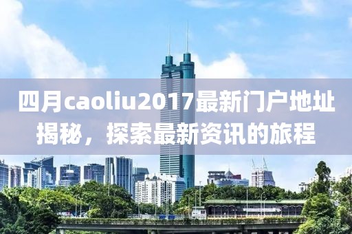 四月caoliu2017最新門戶地址揭秘，探索最新資訊的旅程