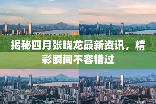 揭秘四月張曉龍最新資訊，精彩瞬間不容錯過