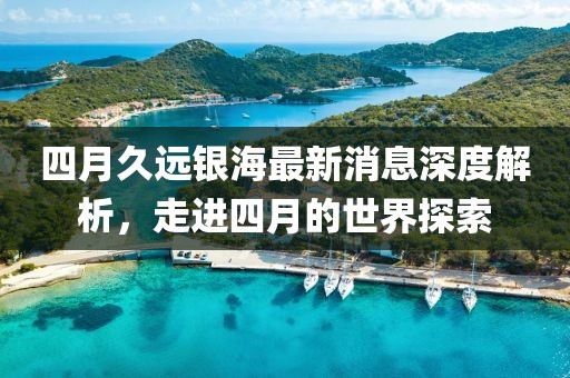 四月久遠銀海最新消息深度解析，走進四月的世界探索