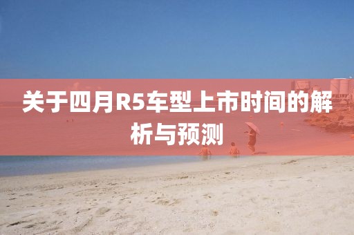 關于四月R5車型上市時間的解析與預測