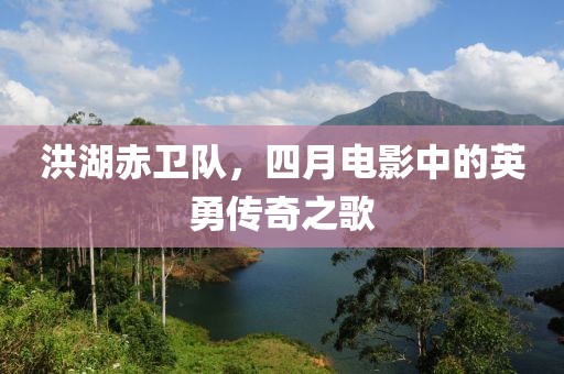 洪湖赤衛(wèi)隊，四月電影中的英勇傳奇之歌