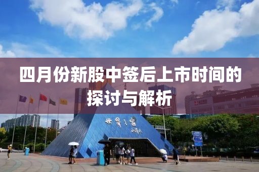 四月份新股中簽后上市時間的探討與解析