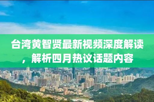 臺灣黃智賢最新視頻深度解讀，解析四月熱議話題內(nèi)容