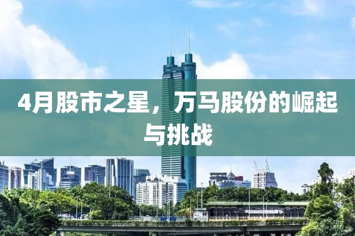 4月股市之星，萬馬股份的崛起與挑戰(zhàn)