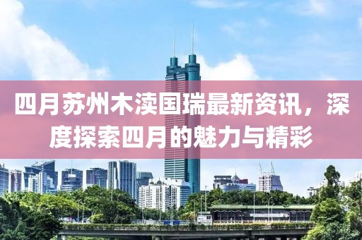 四月蘇州木瀆國瑞最新資訊，深度探索四月的魅力與精彩