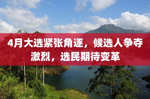 4月大選緊張角逐，候選人爭奪激烈，選民期待變革