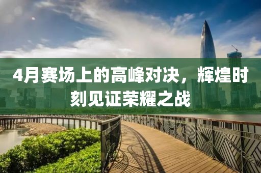 4月賽場(chǎng)上的高峰對(duì)決，輝煌時(shí)刻見(jiàn)證榮耀之戰(zhàn)