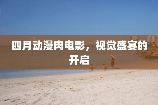 四月動(dòng)漫肉電影，視覺(jué)盛宴的開(kāi)啟