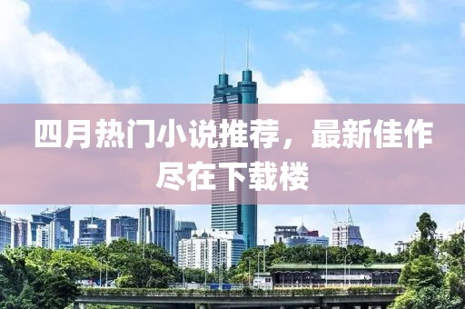 四月熱門小說推薦，最新佳作盡在下載樓