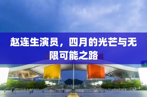 趙連生演員，四月的光芒與無(wú)限可能之路