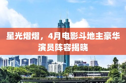 星光熠熠，4月電影斗地主豪華演員陣容揭曉