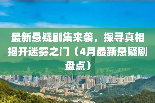 最新懸疑劇集來襲，探尋真相揭開迷霧之門（4月最新懸疑劇盤點(diǎn)）