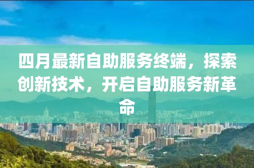 四月最新自助服務終端，探索創(chuàng)新技術，開啟自助服務新革命