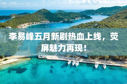 李易峰五月新劇熱血上線，熒屏魅力再現(xiàn)！