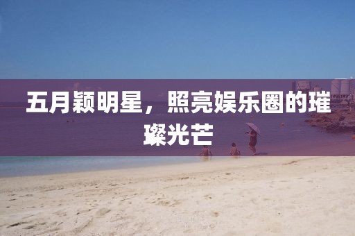 五月穎明星，照亮娛樂圈的璀璨光芒