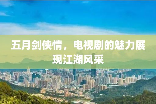 五月劍俠情，電視劇的魅力展現(xiàn)江湖風采
