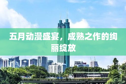 五月動漫盛宴，成熟之作的絢麗綻放