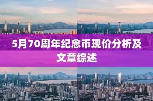 5月70周年紀(jì)念幣現(xiàn)價(jià)分析及文章綜述