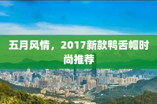 五月風(fēng)情，2017新款鴨舌帽時(shí)尚推薦