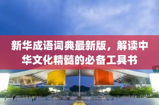 新華成語詞典最新版，解讀中華文化精髓的必備工具書