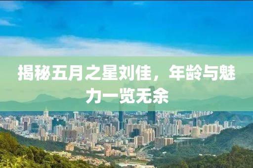揭秘五月之星劉佳，年齡與魅力一覽無余