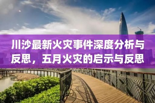 川沙最新火災(zāi)事件深度分析與反思，五月火災(zāi)的啟示與反思