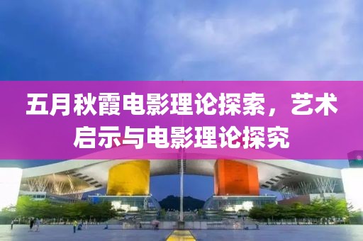 五月秋霞電影理論探索，藝術(shù)啟示與電影理論探究