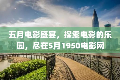 五月電影盛宴，探索電影的樂園，盡在5月1950電影網(wǎng)