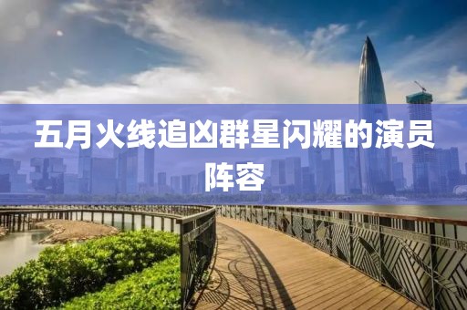 五月火線追兇群星閃耀的演員陣容