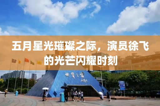 五月星光璀璨之際，演員徐飛的光芒閃耀時刻
