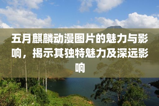 五月麒麟動(dòng)漫圖片的魅力與影響，揭示其獨(dú)特魅力及深遠(yuǎn)影響