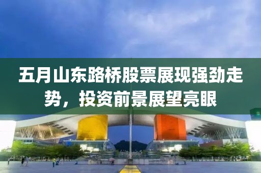 五月山東路橋股票展現(xiàn)強勁走勢，投資前景展望亮眼