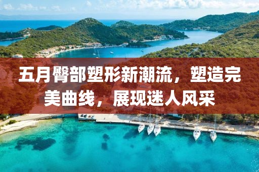 五月臀部塑形新潮流，塑造完美曲線，展現(xiàn)迷人風(fēng)采