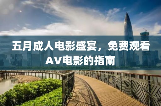 五月成人電影盛宴，免費(fèi)觀看AV電影的指南