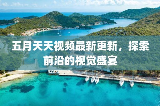 五月天天視頻最新更新，探索前沿的視覺盛宴
