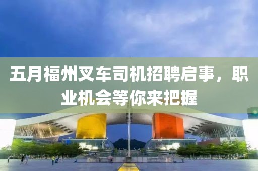 五月福州叉車司機(jī)招聘啟事，職業(yè)機(jī)會(huì)等你來把握