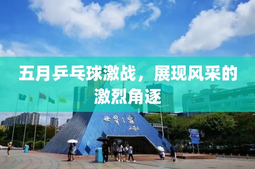 五月乒乓球激戰(zhàn)，展現(xiàn)風(fēng)采的激烈角逐