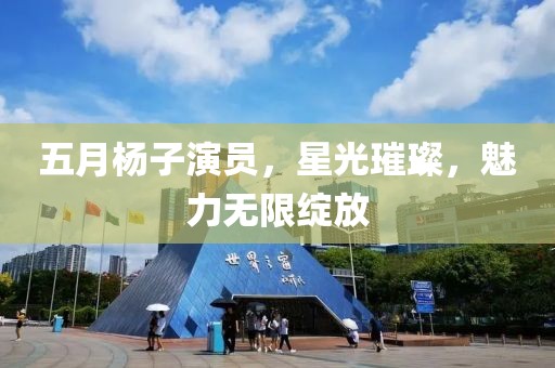 五月楊子演員，星光璀璨，魅力無限綻放