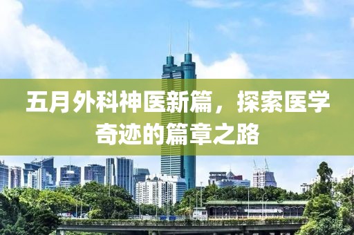 五月外科神醫(yī)新篇，探索醫(yī)學(xué)奇跡的篇章之路
