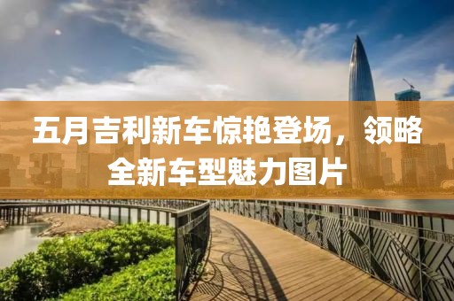 五月吉利新車驚艷登場(chǎng)，領(lǐng)略全新車型魅力圖片
